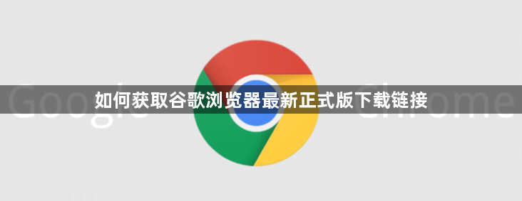 如何获取谷歌浏览器最新正式版下载链接1