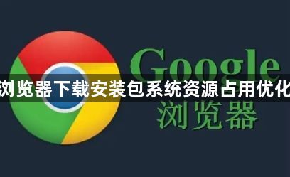 谷歌浏览器下载安装包系统资源占用优化策略1