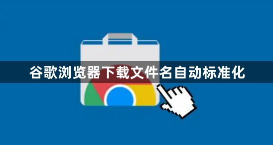 谷歌浏览器下载文件名自动标准化1