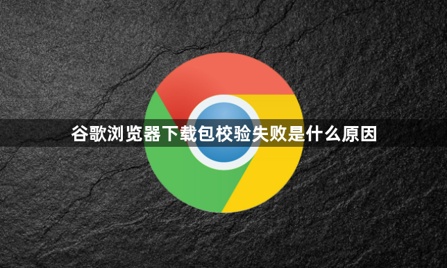 谷歌浏览器下载包校验失败是什么原因1