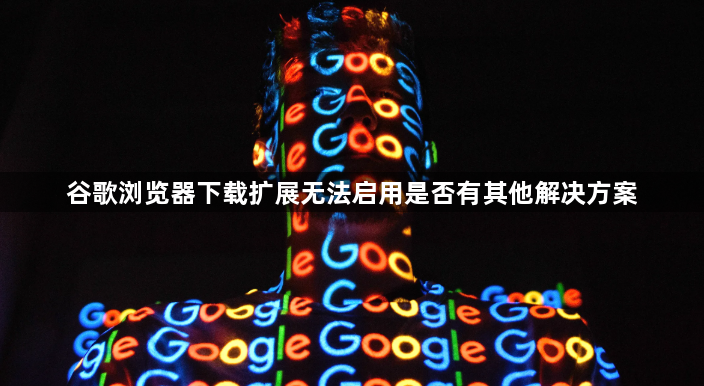 谷歌浏览器下载扩展无法启用是否有其他解决方案1
