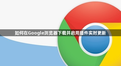 如何在Google浏览器下载并启用插件实时更新1