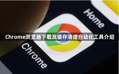 Chrome浏览器下载及缓存清理自动化工具介绍1