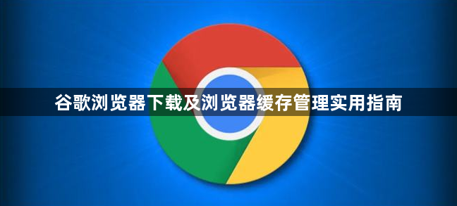 谷歌浏览器下载及浏览器缓存管理实用指南1
