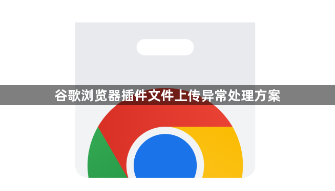 谷歌浏览器插件文件上传异常处理方案1