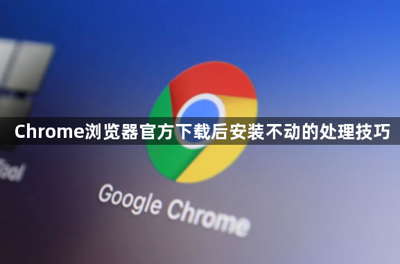 Chrome浏览器官方下载后安装不动的处理技巧1