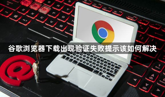 谷歌浏览器下载出现验证失败提示该如何解决1