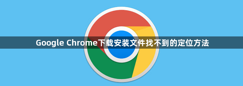 Google Chrome下载安装文件找不到的定位方法1