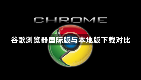 谷歌浏览器国际版与本地版下载对比1