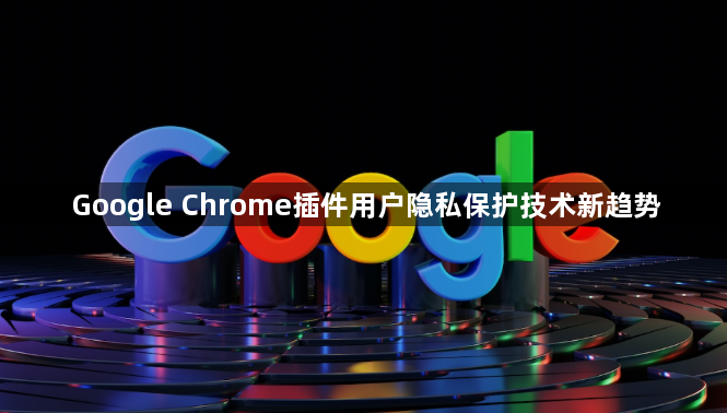 Google Chrome插件用户隐私保护技术新趋势1