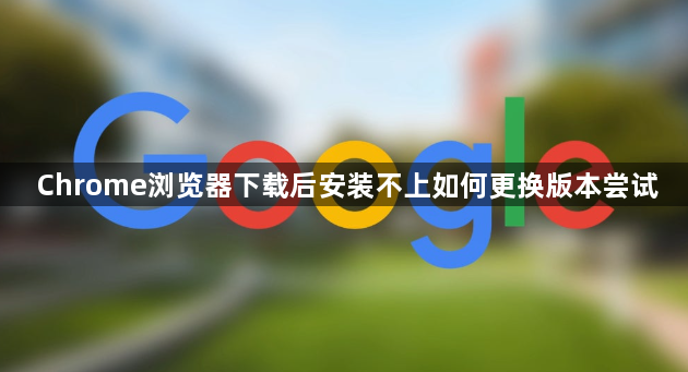 Chrome浏览器下载后安装不上如何更换版本尝试1