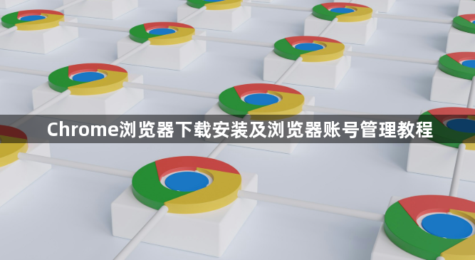 Chrome浏览器下载安装及浏览器账号管理教程1