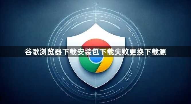 谷歌浏览器下载安装包下载失败更换下载源1