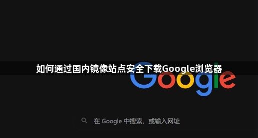 如何通过国内镜像站点安全下载Google浏览器1