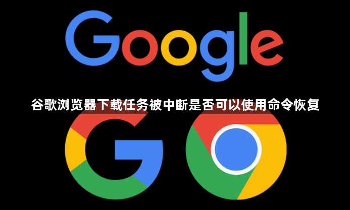 谷歌浏览器下载任务被中断是否可以使用命令恢复1