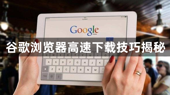 谷歌浏览器高速下载技巧揭秘1