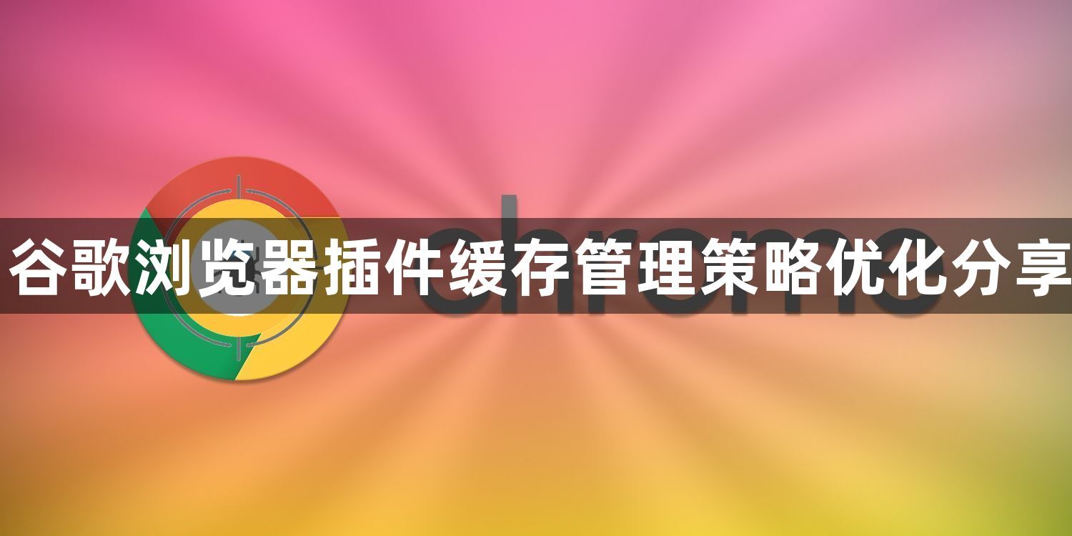 谷歌浏览器插件缓存管理策略优化分享1