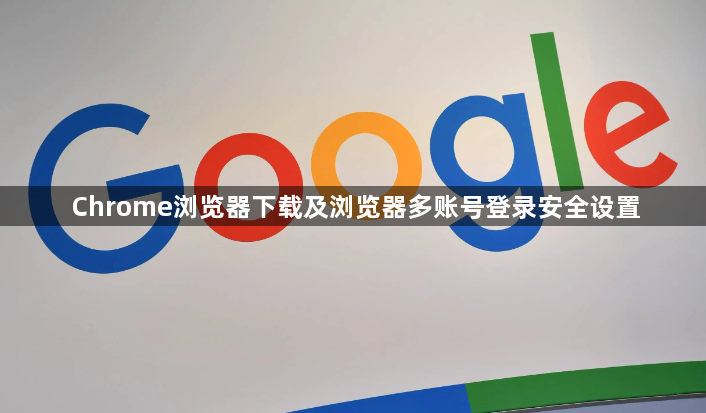 Chrome浏览器下载及浏览器多账号登录安全设置1