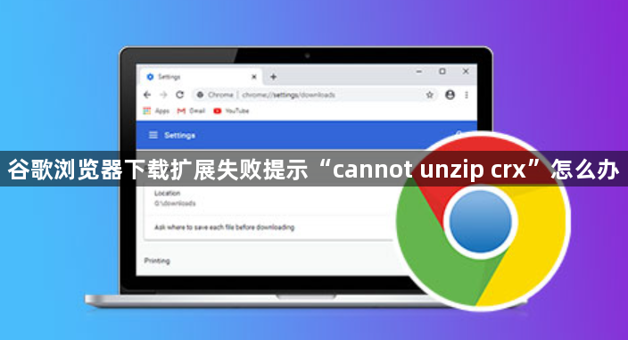 谷歌浏览器下载扩展失败提示“cannot unzip crx”怎么办1