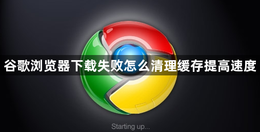谷歌浏览器下载失败怎么清理缓存提高速度1