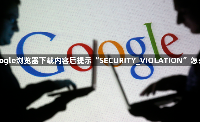 Google浏览器下载内容后提示“SECURITY_VIOLATION”怎么办1