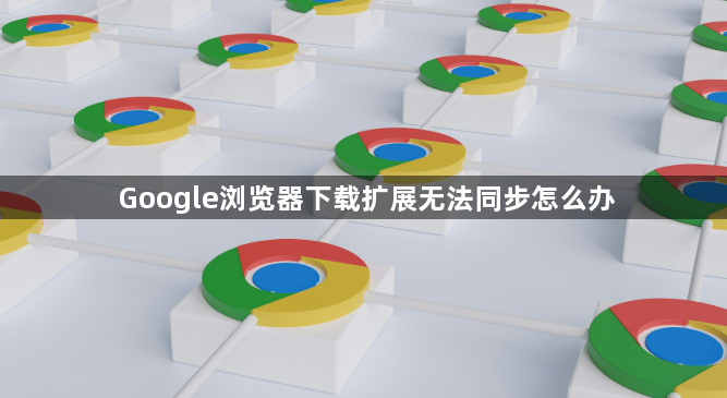 Google浏览器下载扩展无法同步怎么办1