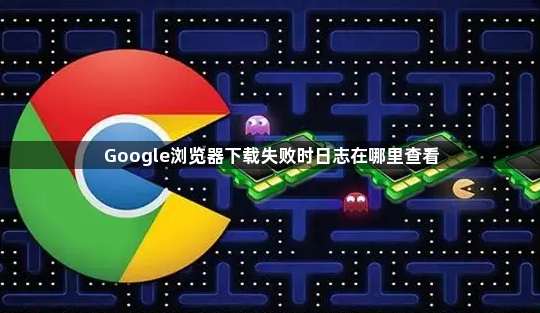 Google浏览器下载失败时日志在哪里查看1