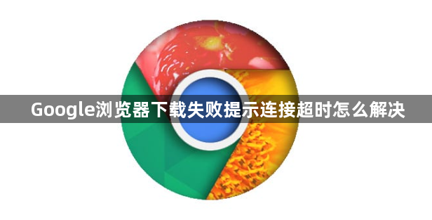 Google浏览器下载失败提示连接超时怎么解决1
