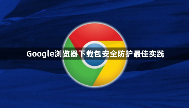 Google浏览器下载包安全防护最佳实践1