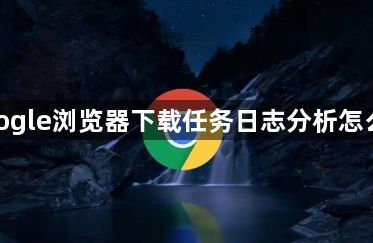 google浏览器下载任务日志分析怎么做1