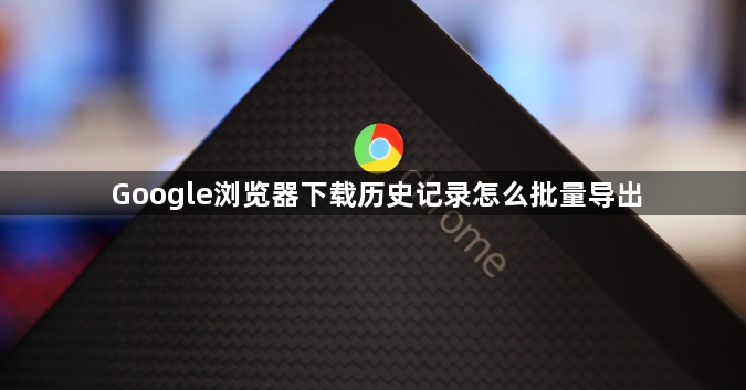 Google浏览器下载历史记录怎么批量导出1