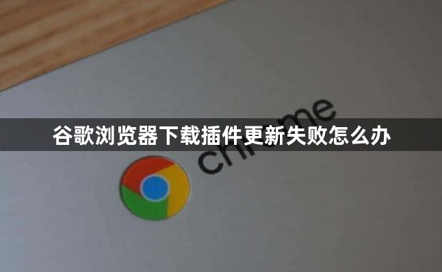 谷歌浏览器下载插件更新失败怎么办1