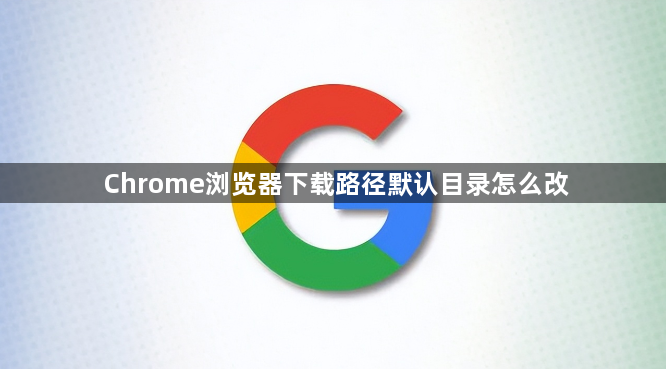 Chrome浏览器下载路径默认目录怎么改1