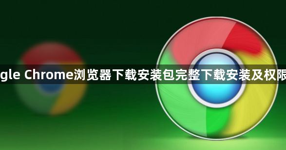 Google Chrome浏览器下载安装包完整下载安装及权限管理1