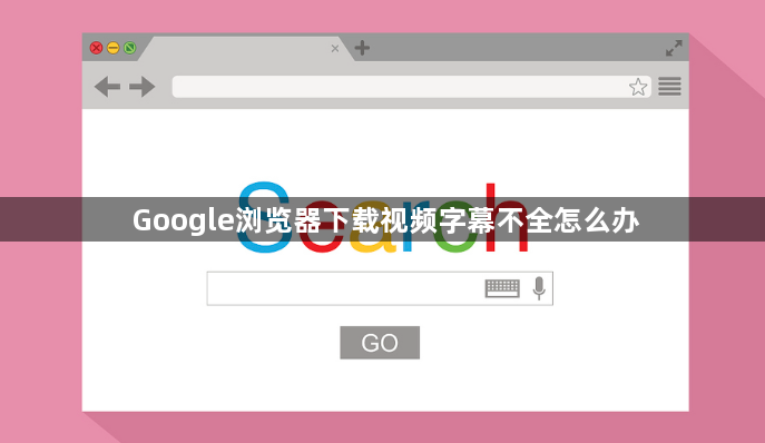 Google浏览器下载视频字幕不全怎么办1