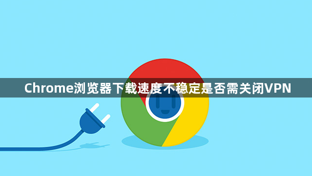 Chrome浏览器下载速度不稳定是否需关闭VPN1
