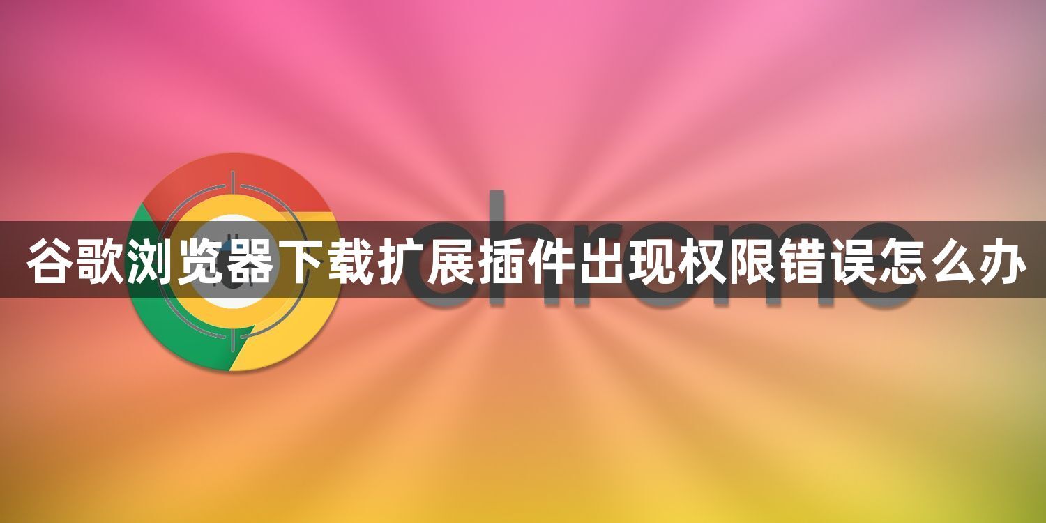 谷歌浏览器下载扩展插件出现权限错误怎么办1