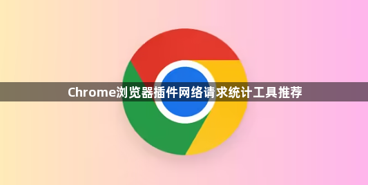 Chrome浏览器插件网络请求统计工具推荐1