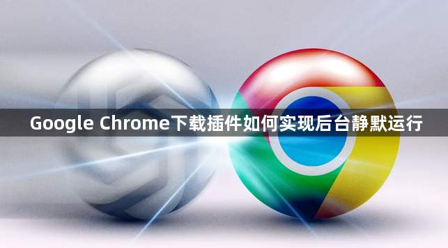 Google Chrome下载插件如何实现后台静默运行1