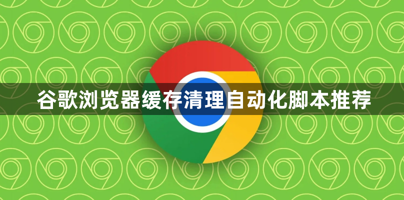 谷歌浏览器缓存清理自动化脚本推荐1