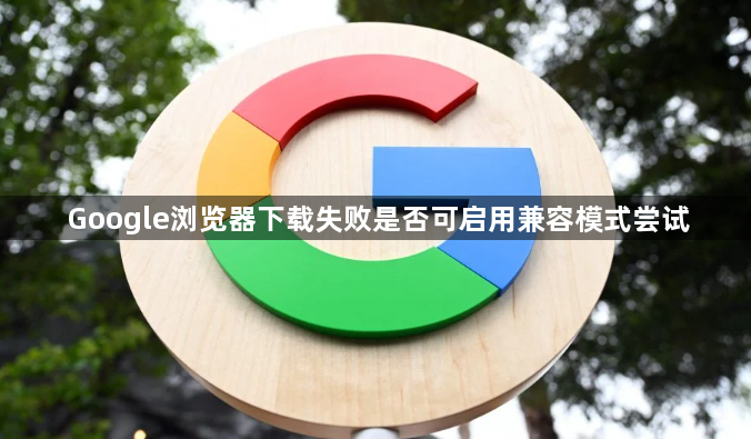 Google浏览器下载失败是否可启用兼容模式尝试1