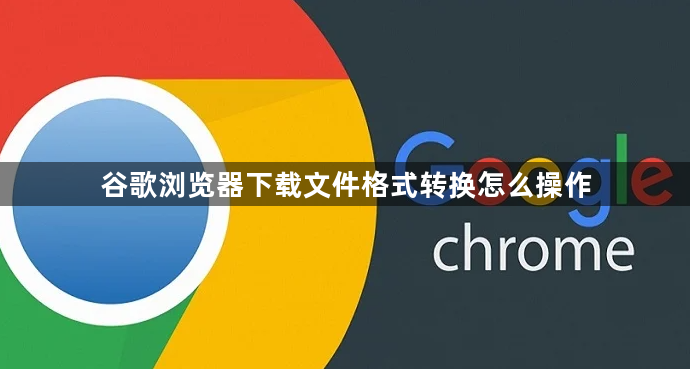 谷歌浏览器下载文件格式转换怎么操作1