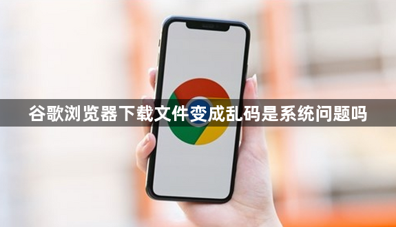 谷歌浏览器下载文件变成乱码是系统问题吗1