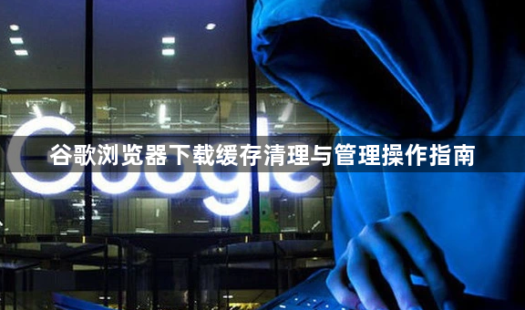 谷歌浏览器下载缓存清理与管理操作指南1