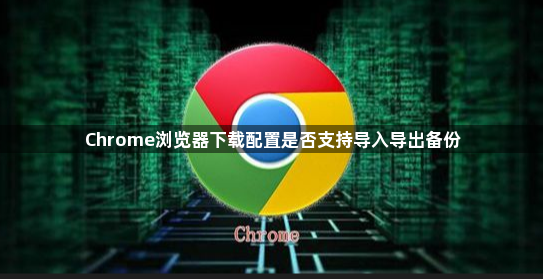 Chrome浏览器下载配置是否支持导入导出备份1