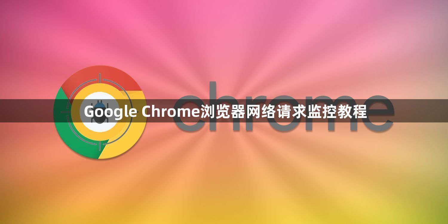 Google Chrome浏览器网络请求监控教程1