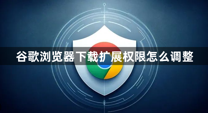 谷歌浏览器下载扩展权限怎么调整1