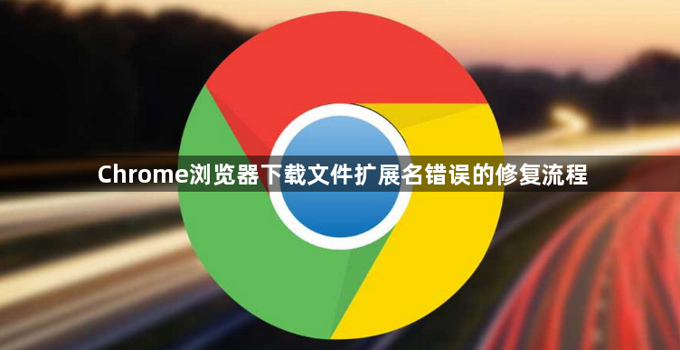 Chrome浏览器下载文件扩展名错误的修复流程1