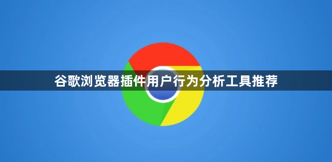 谷歌浏览器插件用户行为分析工具推荐1
