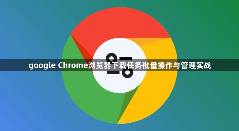 google Chrome浏览器下载任务批量操作与管理实战1